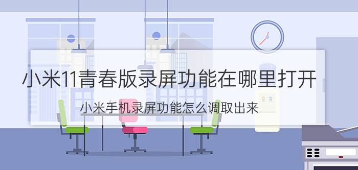 小米11青春版录屏功能在哪里打开 小米手机录屏功能怎么调取出来？